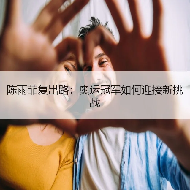 陈雨菲复出路:奥运冠军如何迎接新挑战