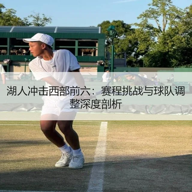 湖人冲击西部前六：赛程挑战与球队调整深度剖析