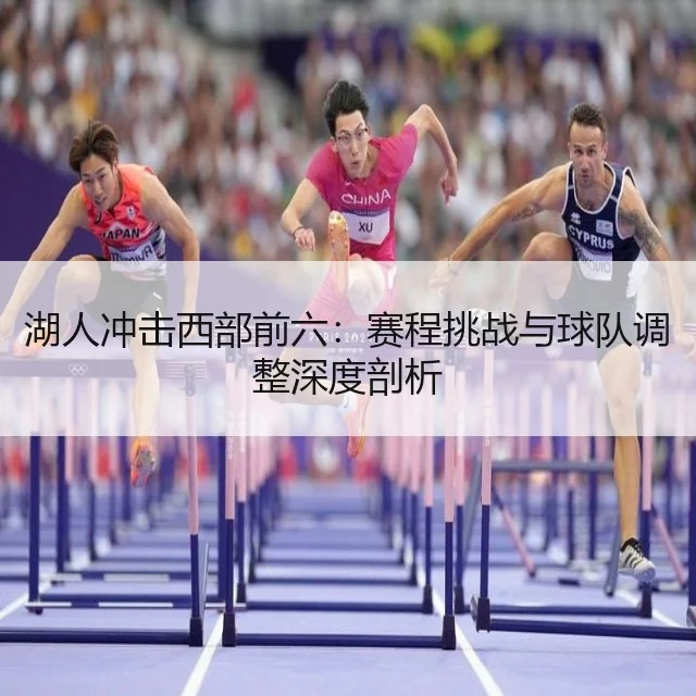 湖人冲击西部前六：赛程挑战与球队调整深度剖析