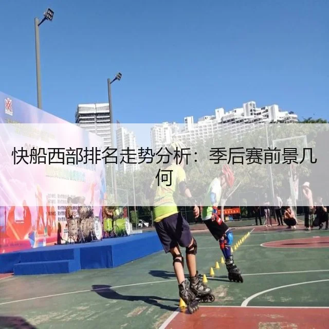 快船西部排名走势分析：季后赛前景几何