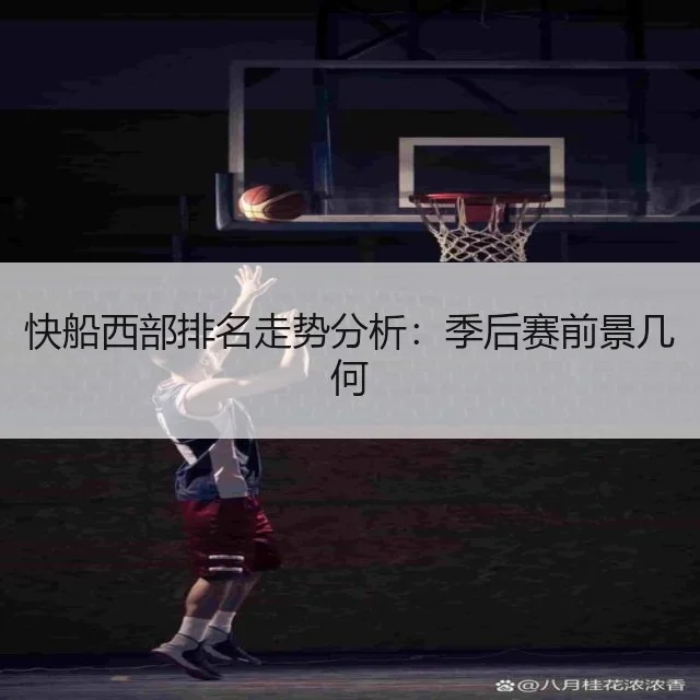 快船西部排名走势分析：季后赛前景几何