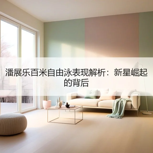 潘展乐百米自由泳表现解析：新星崛起的背后